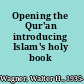 Opening the Qur'an introducing Islam's holy book /