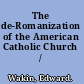 The de-Romanization of the American Catholic Church /