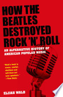 How the Beatles destroyed rock 'n' roll an alternative history of American popular music /