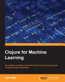 Clojure for machine learning : successfully leverage advanced machine learning techniques using the Clojure ecosystem /