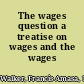 The wages question a treatise on wages and the wages class,