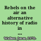 Rebels on the air an alternative history of radio in America /