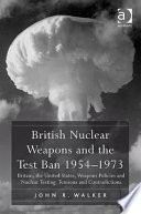 British nuclear weapons and the test ban 1954-73 Britain, the United States, weapons policies and nuclear testing : tensions and contradictions /