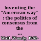 Inventing the "American way" : the politics of consensus from the New Deal to the civil rights movement /