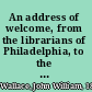 An address of welcome, from the librarians of Philadelphia, to the Congress of librarians of the United States : assembled October 4, 1876 in the hall of the Historical Society of Pennsylvania /