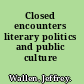 Closed encounters literary politics and public culture /