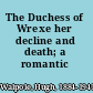 The Duchess of Wrexe her decline and death; a romantic commentary,