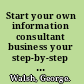 Start your own information consultant business your step-by-step guide to success /