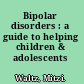 Bipolar disorders : a guide to helping children & adolescents /