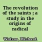 The revolution of the saints ; a study in the origins of radical politics.