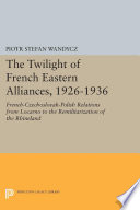 The twilight of French eastern alliances, 1926-1936 : French-Czechoslovak-Polish relations from Locarno to the remilitarization of the Rhineland /