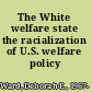 The White welfare state the racialization of U.S. welfare policy /