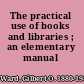 The practical use of books and libraries ; an elementary manual /
