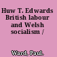 Huw T. Edwards British labour and Welsh socialism /