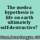 The medea hypothesis is life on earth ultimately self-destructive? /