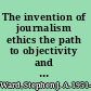 The invention of journalism ethics the path to objectivity and beyond /