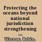 Protecting the oceans beyond national jurisdiction strengthening the international law framework /