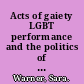 Acts of gaiety LGBT performance and the politics of pleasure /