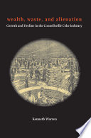 Wealth, waste, and alienation : growth and decline in the Connellsville coke industry /