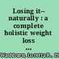 Losing it-- naturally : a complete holistic weight loss program /