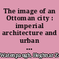 The image of an Ottoman city : imperial architecture and urban experience in Aleppo in the 16th and 17th centuries /