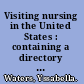 Visiting nursing in the United States : containing a directory of the organizations employing trained visiting nurses, with chapters on the principles, organization and methods of administration of such work /