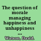 The question of morale managing happiness and unhappiness in university life /