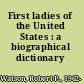 First ladies of the United States : a biographical dictionary /