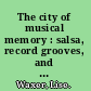 The city of musical memory : salsa, record grooves, and popular culture in Cali, Colombia /