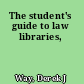 The student's guide to law libraries,