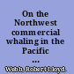 On the Northwest commercial whaling in the Pacific Northwest, 1790-1967 /