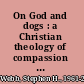 On God and dogs : a Christian theology of compassion for animals /