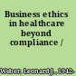 Business ethics in healthcare beyond compliance /