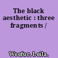 The black aesthetic : three fragments /