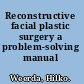 Reconstructive facial plastic surgery a problem-solving manual /