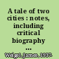 A tale of two cities : notes, including critical biography of Dickens, introduction to the novel, list of characters, brief synopsis of the novel, chapter summaries, critical commentaries of the chapters, character analyses, time scheme of the novel, genealogy /