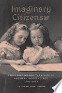 Imaginary citizens child readers and the limits of American independence, 1640-1868 /