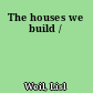 The houses we build /