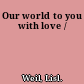 Our world to you with love /