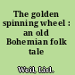 The golden spinning wheel : an old Bohemian folk tale /