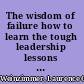 The wisdom of failure how to learn the tough leadership lessons without paying the price /