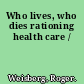 Who lives, who dies rationing health care /