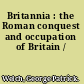 Britannia : the Roman conquest and occupation of Britain /