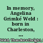 In memory, Angelina Grimké Weld : born in Charleston, South Carolina, Feb. 20, 1805, died in Hyde Park, Massachusetts, October 26, 1879.