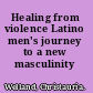 Healing from violence Latino men's journey to a new masculinity /