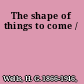 The shape of things to come /