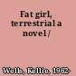 Fat girl, terrestrial a novel /