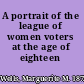 A portrait of the league of women voters at the age of eighteen