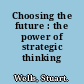 Choosing the future : the power of strategic thinking /