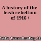 A history of the Irish rebellion of 1916 /